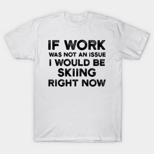 If Work Was Not An Issue I Would Be Skiing Right Now T-Shirt